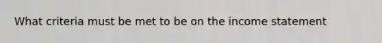 What criteria must be met to be on the income statement