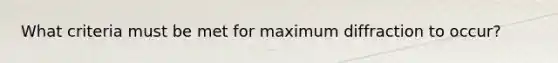 What criteria must be met for maximum diffraction to occur?