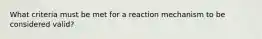 What criteria must be met for a reaction mechanism to be considered valid?