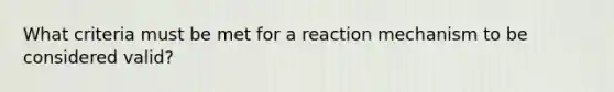 What criteria must be met for a reaction mechanism to be considered valid?