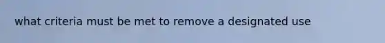 what criteria must be met to remove a designated use