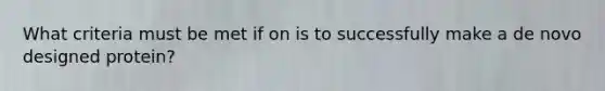 What criteria must be met if on is to successfully make a de novo designed protein?