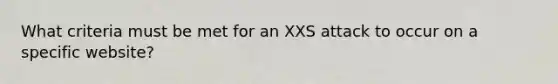 What criteria must be met for an XXS attack to occur on a specific website?