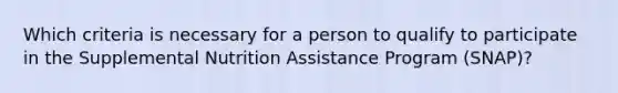 Which criteria is necessary for a person to qualify to participate in the Supplemental Nutrition Assistance Program (SNAP)?