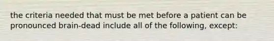 the criteria needed that must be met before a patient can be pronounced brain-dead include all of the following, except: