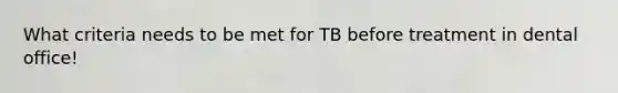 What criteria needs to be met for TB before treatment in dental office!