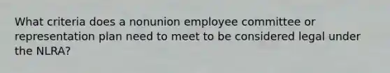 What criteria does a nonunion employee committee or representation plan need to meet to be considered legal under the NLRA?