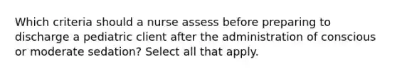 Which criteria should a nurse assess before preparing to discharge a pediatric client after the administration of conscious or moderate sedation? Select all that apply.