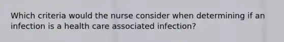 Which criteria would the nurse consider when determining if an infection is a health care associated infection?