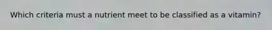 Which criteria must a nutrient meet to be classified as a vitamin?