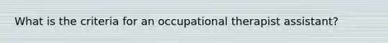 What is the criteria for an occupational therapist assistant?