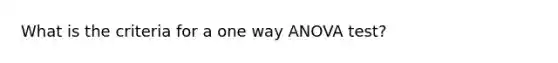 What is the criteria for a one way ANOVA test?