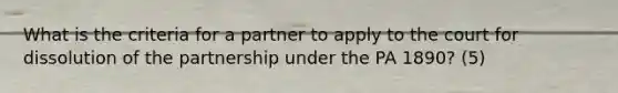 What is the criteria for a partner to apply to the court for dissolution of the partnership under the PA 1890? (5)