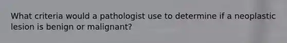 What criteria would a pathologist use to determine if a neoplastic lesion is benign or malignant?