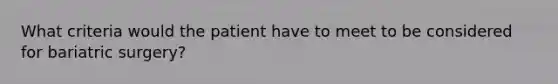 What criteria would the patient have to meet to be considered for bariatric surgery?