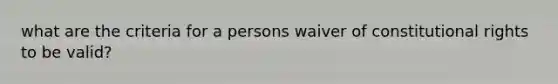 what are the criteria for a persons waiver of constitutional rights to be valid?