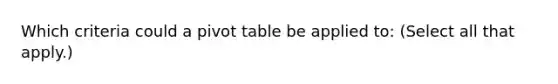 Which criteria could a pivot table be applied to: (Select all that apply.)