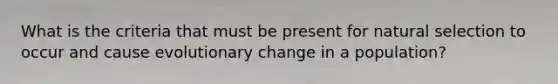 What is the criteria that must be present for natural selection to occur and cause evolutionary change in a population?