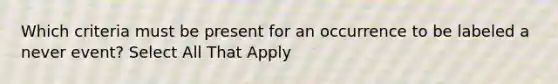 Which criteria must be present for an occurrence to be labeled a never event? Select All That Apply