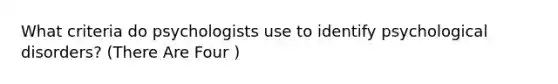 What criteria do psychologists use to identify psychological disorders? (There Are Four )