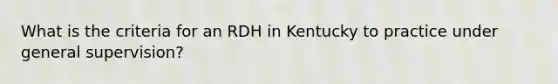 What is the criteria for an RDH in Kentucky to practice under general supervision?