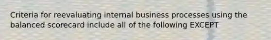 Criteria for reevaluating internal business processes using the balanced scorecard include all of the following EXCEPT