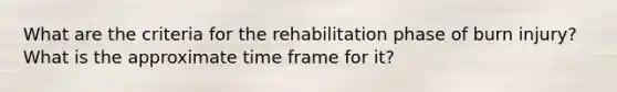 What are the criteria for the rehabilitation phase of burn injury? What is the approximate time frame for it?