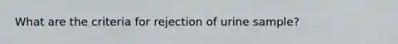 What are the criteria for rejection of urine sample?