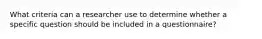 What criteria can a researcher use to determine whether a specific question should be included in a questionnaire?