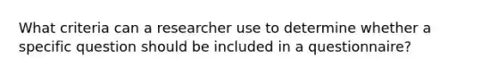 What criteria can a researcher use to determine whether a specific question should be included in a questionnaire?