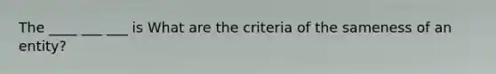 The ____ ___ ___ is What are the criteria of the sameness of an entity?