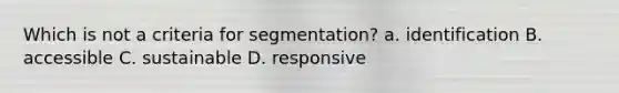 Which is not a criteria for segmentation? a. identification B. accessible C. sustainable D. responsive