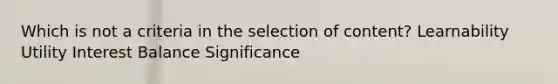 Which is not a criteria in the selection of content? Learnability Utility Interest Balance Significance