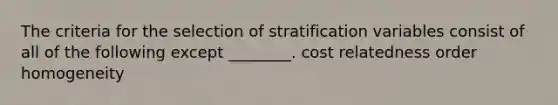 The criteria for the selection of stratification variables consist of all of the following except ________. cost relatedness order homogeneity