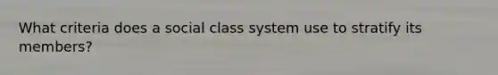 What criteria does a social class system use to stratify its members?