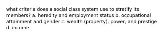 what criteria does a social class system use to stratify its members? a. heredity and employment status b. occupational attainment and gender c. wealth (property), power, and prestige d. income