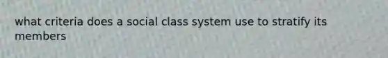 what criteria does a social class system use to stratify its members