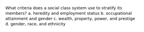 What criteria does a social class system use to stratify its members? a. heredity and employment status b. occupational attainment and gender c. wealth, property, power, and prestige d. gender, race, and ethnicity