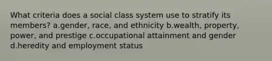 What criteria does a social class system use to stratify its members? a.gender, race, and ethnicity b.wealth, property, power, and prestige c.occupational attainment and gender d.heredity and employment status