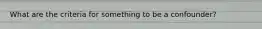 What are the criteria for something to be a confounder?