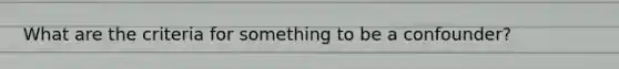 What are the criteria for something to be a confounder?