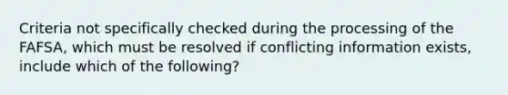 Criteria not specifically checked during the processing of the FAFSA, which must be resolved if conflicting information exists, include which of the following?