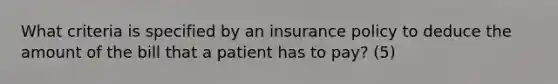 What criteria is specified by an insurance policy to deduce the amount of the bill that a patient has to pay? (5)