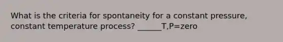 What is the criteria for spontaneity for a constant pressure, constant temperature process? ______T,P=zero