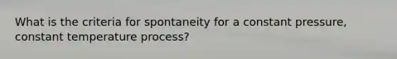 What is the criteria for spontaneity for a constant pressure, constant temperature process?