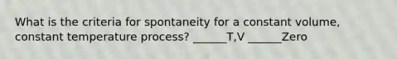 What is the criteria for spontaneity for a constant volume, constant temperature process? ______T,V ______Zero