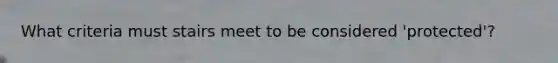 What criteria must stairs meet to be considered 'protected'?