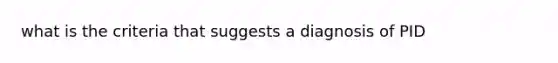 what is the criteria that suggests a diagnosis of PID