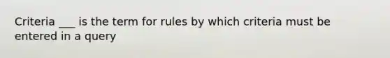 Criteria ___ is the term for rules by which criteria must be entered in a query