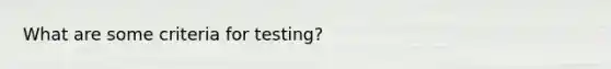 What are some criteria for testing?